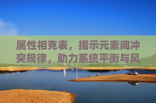 属性相克表,揭示元素间冲突规律,助力系统平衡与风险控制 属性相克表,揭示元素间冲突规律,助力系统平衡与风险控制