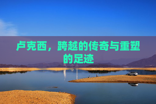 卢克西,跨越的传奇与重塑的足迹 卢克西,跨越的传奇与重塑的足迹