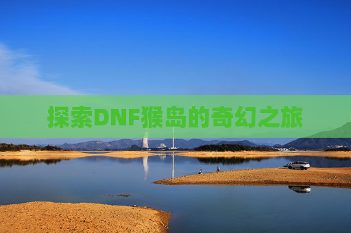 探索DNF猴岛的奇幻之旅 探索DNF猴岛的奇幻之旅