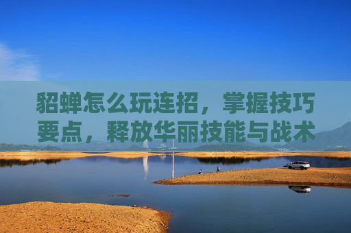 貂蝉怎么玩连招,掌握技巧要点,释放华丽技能与战术优势 貂蝉怎么玩连招,掌握技巧要点,释放华丽技能与战术优势