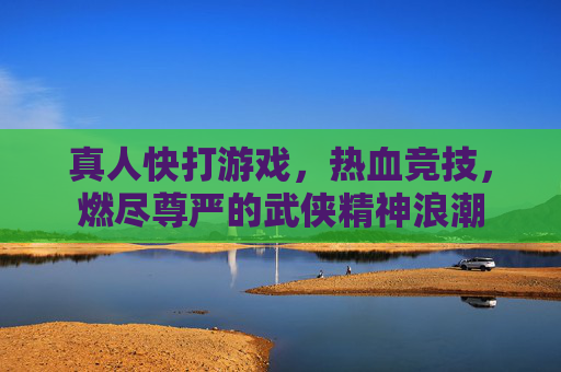 真人快打游戏,热血竞技,燃尽尊严的武侠精神浪潮 真人快打游戏,热血竞技,燃尽尊严的武侠精神浪潮