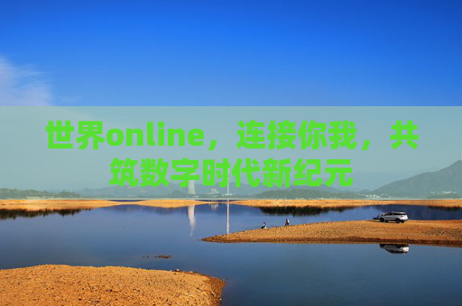 世界online,连接你我,共筑数字时代新纪元 世界online,连接你我,共筑数字时代新纪元