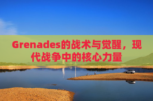 Grenades的战术与觉醒,现代战争中的核心力量 Grenades的战术与觉醒,现代战争中的核心力量