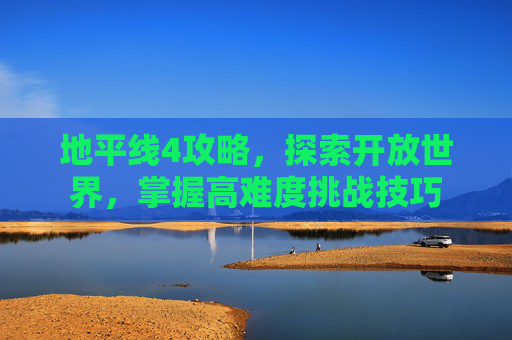 地平线4攻略,探索开放世界,掌握高难度挑战技巧 地平线4攻略,探索开放世界,掌握高难度挑战技巧