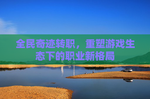 全民奇迹转职，重塑游戏生态下的职业新格局