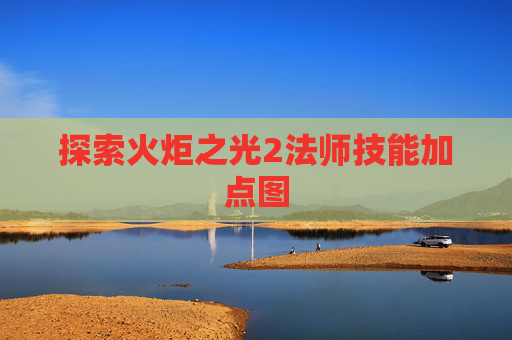 探索火炬之光2法师技能加点图 探索火炬之光2法师技能加点图