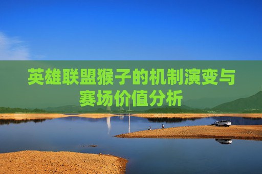 英雄联盟猴子的机制演变与赛场价值分析 英雄联盟猴子的机制演变与赛场价值分析