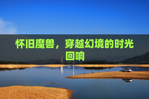 怀旧魔兽,穿越幻境的时光回响 怀旧魔兽,穿越幻境的时光回响