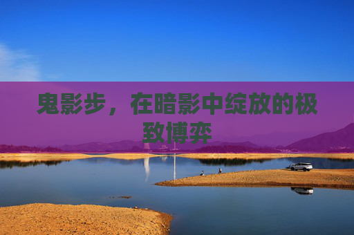 鬼影步,在暗影中绽放的极致博弈 鬼影步,在暗影中绽放的极致博弈