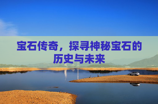 宝石传奇，探寻神秘宝石的历史与未来