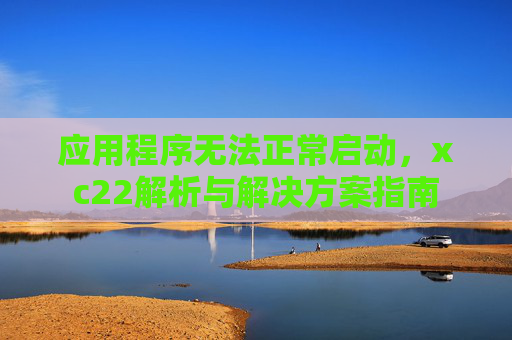 应用程序无法正常启动,xc22解析与解决方案指南 应用程序无法正常启动,xc22解析与解决方案指南
