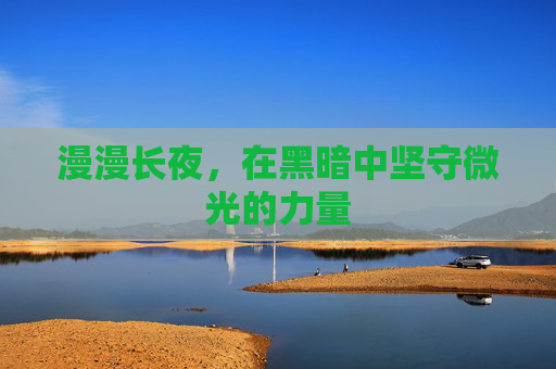 漫漫长夜，在黑暗中坚守微光的力量