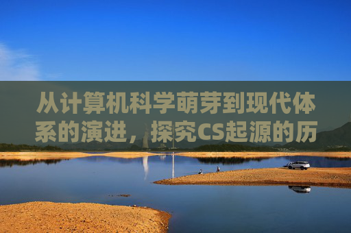 从计算机科学萌芽到现代体系的演进,探究CS起源的历史脉络与深远影响 从计算机科学萌芽到现代体系的演进,探究CS起源的历史脉络与深远影响