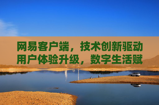 网易客户端，技术创新驱动用户体验升级，数字生活赋能办公娱乐新场景