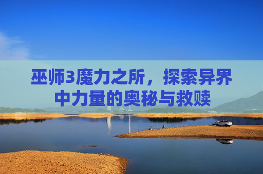 巫师3魔力之所,探索异界中力量的奥秘与救赎 巫师3魔力之所,探索异界中力量的奥秘与救赎