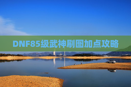 DNF85级武神刷图加点攻略 DNF85级武神刷图加点攻略