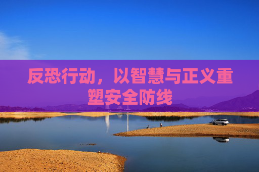 反恐行动,以智慧与正义重塑安全防线 反恐行动,以智慧与正义重塑安全防线