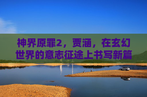 神界原罪2,贾涵,在玄幻世界的意志征途上书写新篇 神界原罪2,贾涵,在玄幻世界的意志征途上书写新篇