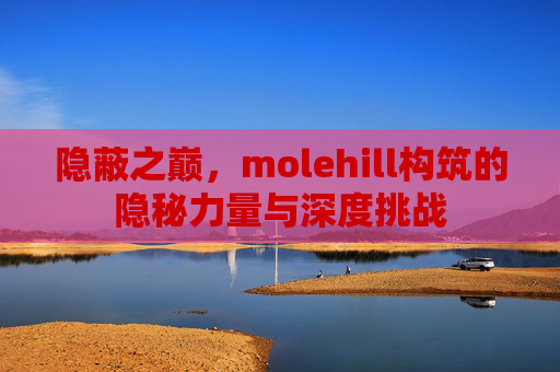 隐蔽之巅,molehill构筑的隐秘力量与深度挑战 隐蔽之巅,molehill构筑的隐秘力量与深度挑战
