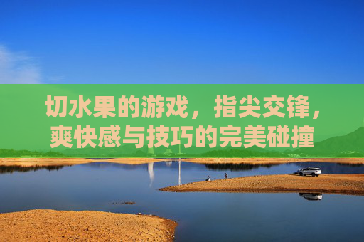 切水果的游戏,指尖交锋,爽快感与技巧的完美碰撞 切水果的游戏,指尖交锋,爽快感与技巧的完美碰撞