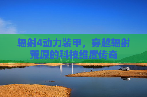 辐射4动力装甲,穿越辐射荒原的科技维度传奇 辐射4动力装甲,穿越辐射荒原的科技维度传奇