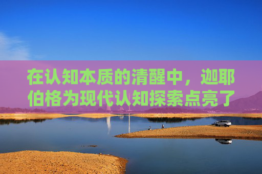 在认知本质的清醒中,迦耶伯格为现代认知探索点亮了根本性坐标 在认知本质的清醒中,迦耶伯格为现代认知探索点亮了根本性坐标