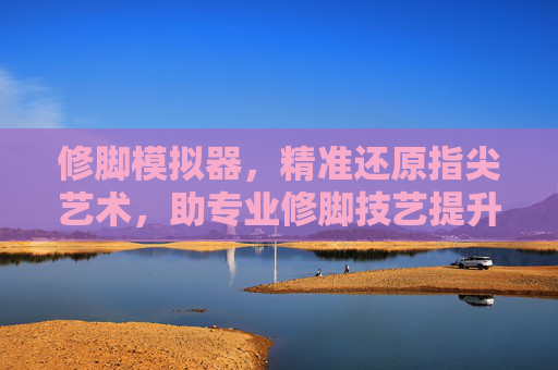 修脚模拟器,精准还原指尖艺术,助专业修脚技艺提升 修脚模拟器,精准还原指尖艺术,助专业修脚技艺提升