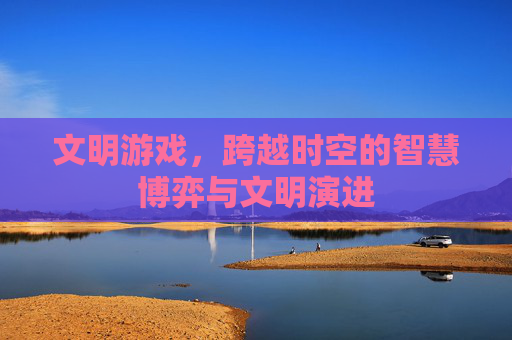 文明游戏,跨越时空的智慧博弈与文明演进 文明游戏,跨越时空的智慧博弈与文明演进