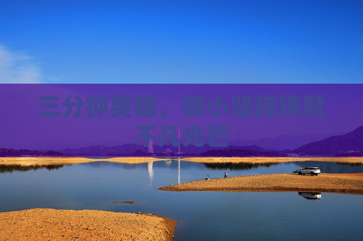 三分钟英雄,微小坚持铸就不凡光芒 三分钟英雄,微小坚持铸就不凡光芒
