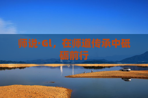 师说·Gl,在师道传承中砥砺前行 师说·Gl,在师道传承中砥砺前行