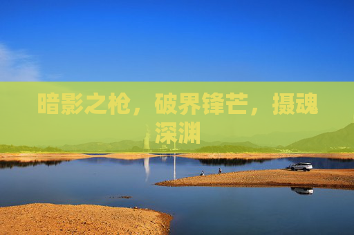 暗影之枪,破界锋芒,摄魂深渊 暗影之枪,破界锋芒,摄魂深渊