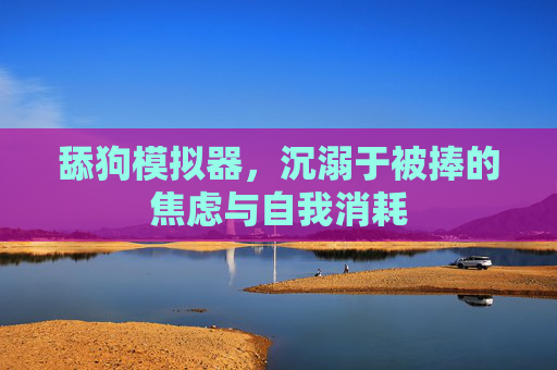 舔狗模拟器,沉溺于被捧的焦虑与自我消耗 舔狗模拟器,沉溺于被捧的焦虑与自我消耗