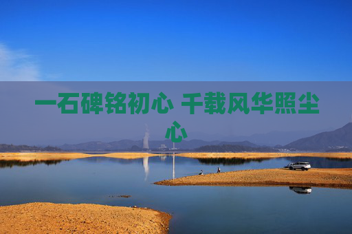 一石碑铭初心 千载风华照尘心 一石碑铭初心 千载风华照尘心