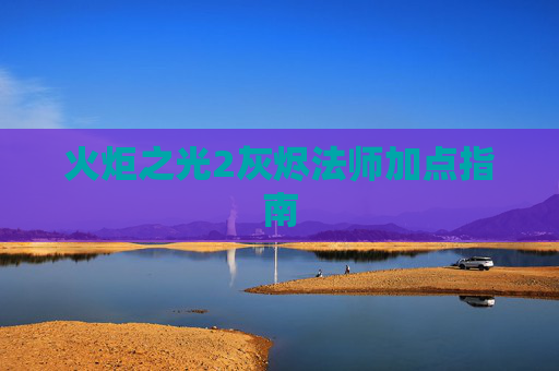 火炬之光2灰烬法师加点指南 火炬之光2灰烬法师加点指南