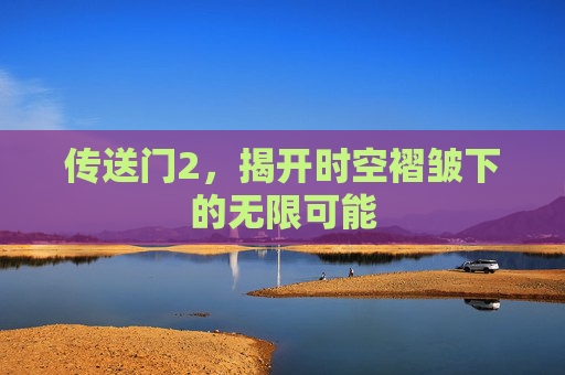 传送门2,揭开时空褶皱下的无限可能 传送门2,揭开时空褶皱下的无限可能