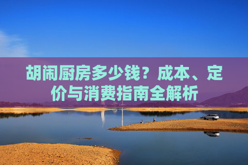 胡闹厨房多少钱？成本、定价与消费指南全解析
