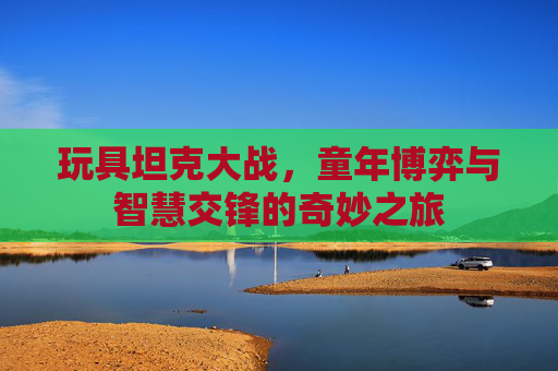 玩具坦克大战，童年博弈与智慧交锋的奇妙之旅