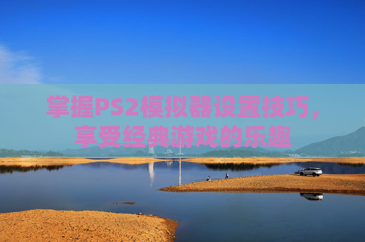 掌握PS2模拟器设置技巧，享受经典游戏的乐趣