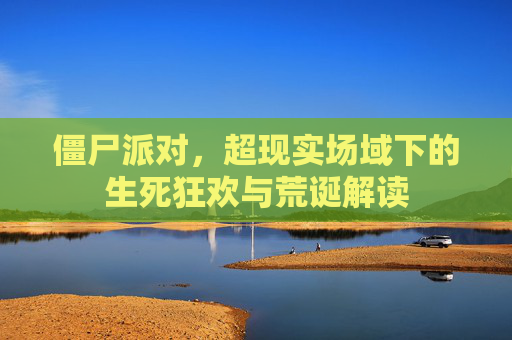僵尸派对,超现实场域下的生死狂欢与荒诞解读 僵尸派对,超现实场域下的生死狂欢与荒诞解读
