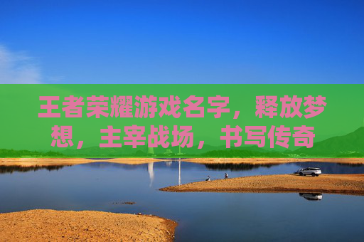 王者荣耀游戏名字,释放梦想,主宰战场,书写传奇 王者荣耀游戏名字,释放梦想,主宰战场,书写传奇