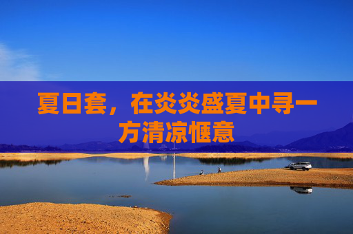 夏日套,在炎炎盛夏中寻一方清凉惬意 夏日套,在炎炎盛夏中寻一方清凉惬意