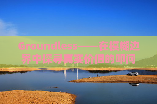 Groundless——在模糊边界中探寻真实价值的叩问 Groundless——在模糊边界中探寻真实价值的叩问