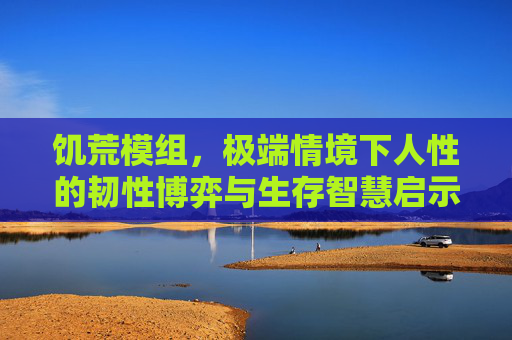 饥荒模组,极端情境下人性的韧性博弈与生存智慧启示 饥荒模组,极端情境下人性的韧性博弈与生存智慧启示
