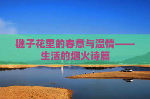 毽子花里的春意与温情——生活的烟火诗篇 毽子花里的春意与温情——生活的烟火诗篇