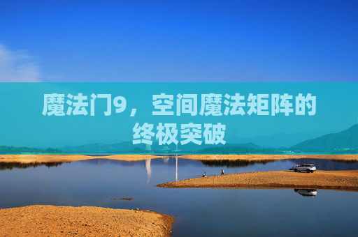 魔法门9,空间魔法矩阵的终极突破 魔法门9,空间魔法矩阵的终极突破