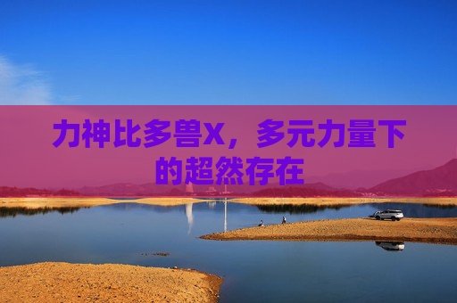 力神比多兽X，多元力量下的超然存在