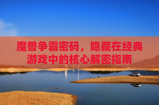 魔兽争霸密码,隐藏在经典游戏中的核心解密指南 魔兽争霸密码,隐藏在经典游戏中的核心解密指南