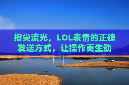 指尖流光,LOL表情的正确发送方式,让操作更生动 指尖流光,LOL表情的正确发送方式,让操作更生动