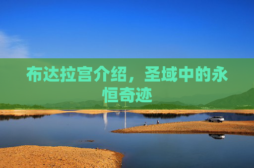 布达拉宫介绍,圣域中的永恒奇迹 布达拉宫介绍,圣域中的永恒奇迹