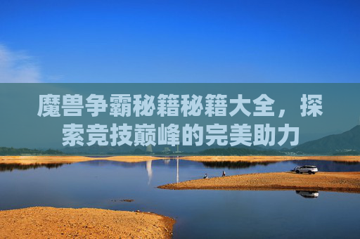 魔兽争霸秘籍秘籍大全,探索竞技巅峰的完美助力 魔兽争霸秘籍秘籍大全,探索竞技巅峰的完美助力